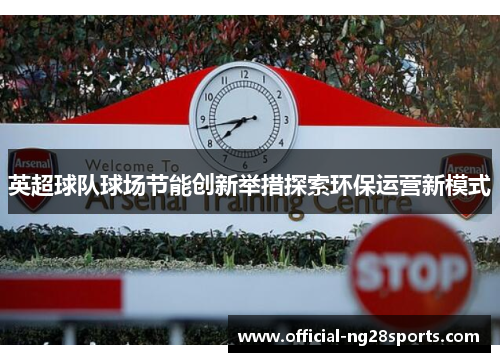 英超球队球场节能创新举措探索环保运营新模式 英超球队球场节能创新举措探索环保运营新模式