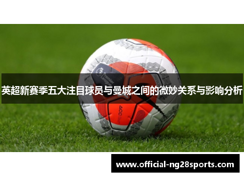 英超新赛季五大注目球员与曼城之间的微妙关系与影响分析 英超新赛季五大注目球员与曼城之间的微妙关系与影响分析