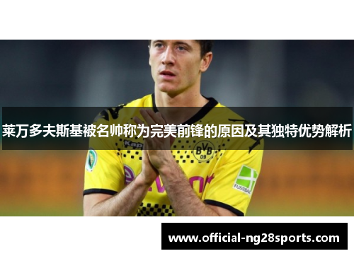 莱万多夫斯基被名帅称为完美前锋的原因及其独特优势解析 莱万多夫斯基被名帅称为完美前锋的原因及其独特优势解析