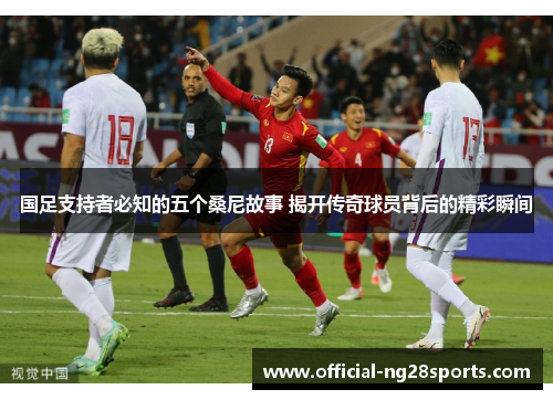 国足支持者必知的五个桑尼故事 揭开传奇球员背后的精彩瞬间 国足支持者必知的五个桑尼故事 揭开传奇球员背后的精彩瞬间
