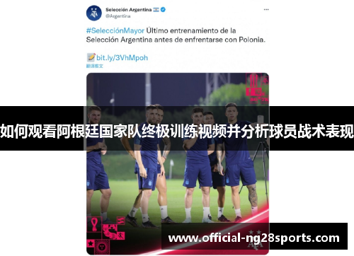如何观看阿根廷国家队终极训练视频并分析球员战术表现 如何观看阿根廷国家队终极训练视频并分析球员战术表现