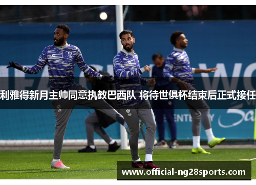 利雅得新月主帅同意执教巴西队 将待世俱杯结束后正式接任
