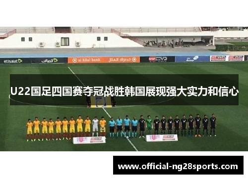 U22国足四国赛夺冠战胜韩国展现强大实力和信心 U22国足四国赛夺冠战胜韩国展现强大实力和信心