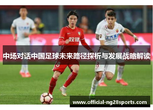 中场对话中国足球未来路径探析与发展战略解读 中场对话中国足球未来路径探析与发展战略解读