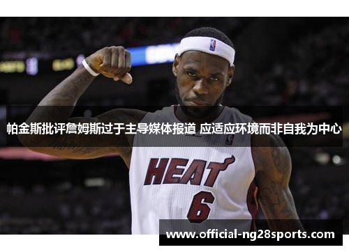 帕金斯批评詹姆斯过于主导媒体报道 应适应环境而非自我为中心 帕金斯批评詹姆斯过于主导媒体报道 应适应环境而非自我为中心