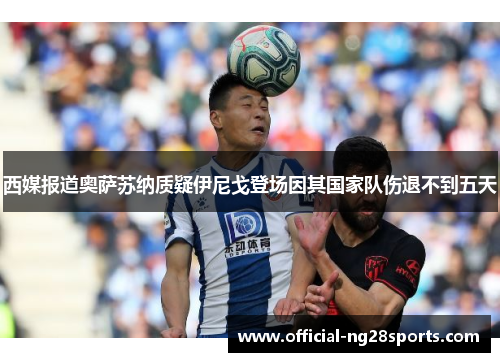 西媒报道奥萨苏纳质疑伊尼戈登场因其国家队伤退不到五天 西媒报道奥萨苏纳质疑伊尼戈登场因其国家队伤退不到五天