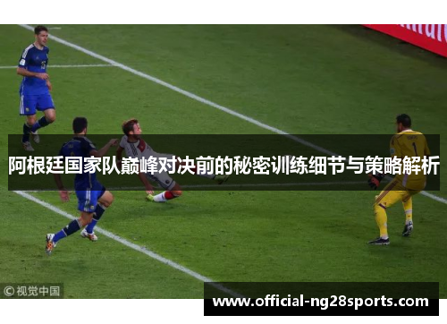 阿根廷国家队巅峰对决前的秘密训练细节与策略解析 阿根廷国家队巅峰对决前的秘密训练细节与策略解析