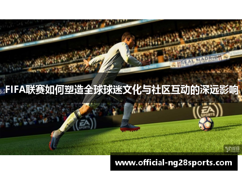 FIFA联赛如何塑造全球球迷文化与社区互动的深远影响 FIFA联赛如何塑造全球球迷文化与社区互动的深远影响