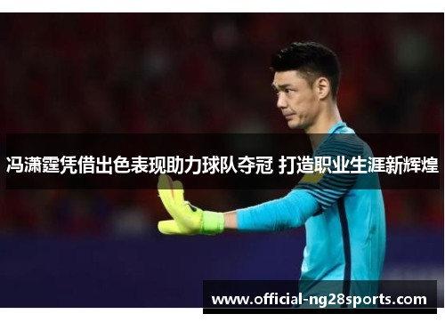 冯潇霆凭借出色表现助力球队夺冠 打造职业生涯新辉煌 冯潇霆凭借出色表现助力球队夺冠 打造职业生涯新辉煌