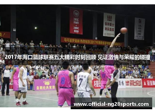 2017年海口篮球联赛五大精彩时刻回顾 见证激情与荣耀的碰撞 2017年海口篮球联赛五大精彩时刻回顾 见证激情与荣耀的碰撞