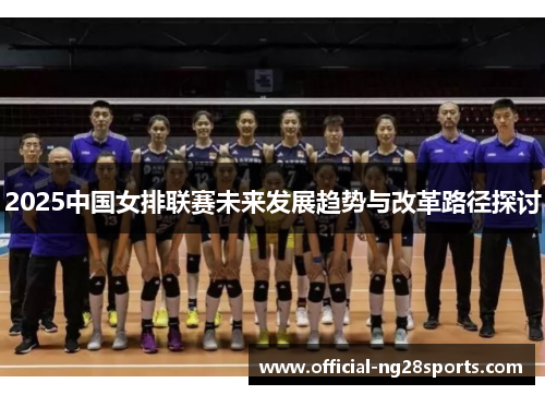 2025中国女排联赛未来发展趋势与改革路径探讨 2025中国女排联赛未来发展趋势与改革路径探讨