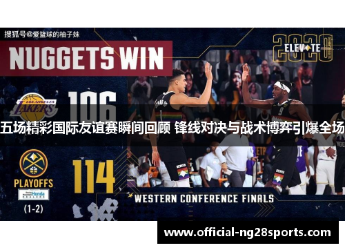 五场精彩国际友谊赛瞬间回顾 锋线对决与战术博弈引爆全场