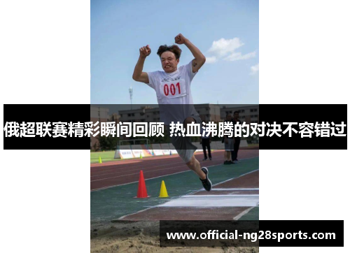 俄超联赛精彩瞬间回顾 热血沸腾的对决不容错过 俄超联赛精彩瞬间回顾 热血沸腾的对决不容错过