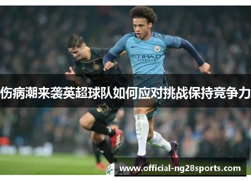 伤病潮来袭英超球队如何应对挑战保持竞争力 伤病潮来袭英超球队如何应对挑战保持竞争力