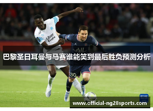 巴黎圣日耳曼与马赛谁能笑到最后胜负预测分析 巴黎圣日耳曼与马赛谁能笑到最后胜负预测分析