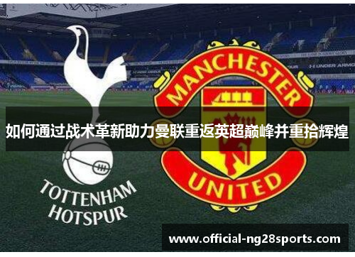 如何通过战术革新助力曼联重返英超巅峰并重拾辉煌 如何通过战术革新助力曼联重返英超巅峰并重拾辉煌