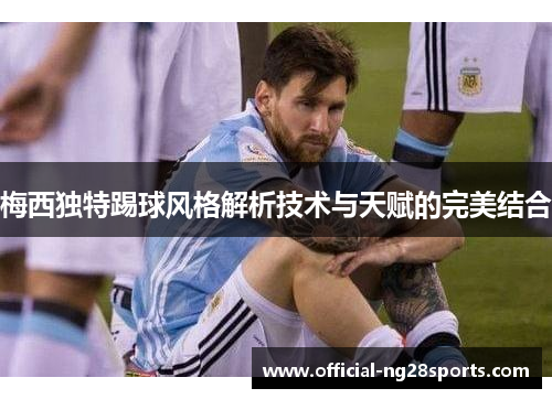 梅西独特踢球风格解析技术与天赋的完美结合 梅西独特踢球风格解析技术与天赋的完美结合