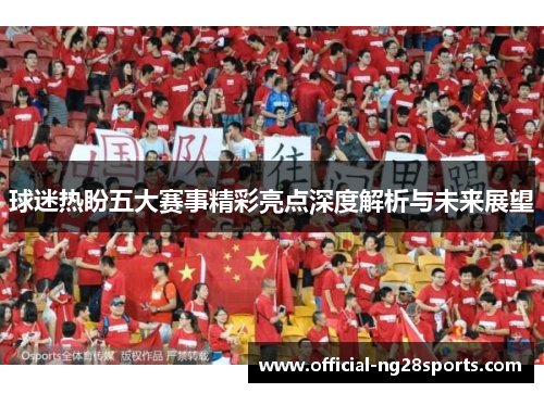 球迷热盼五大赛事精彩亮点深度解析与未来展望 球迷热盼五大赛事精彩亮点深度解析与未来展望