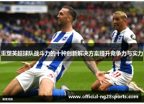 重塑英超球队战斗力的十种创新解决方案提升竞争力与实力 重塑英超球队战斗力的十种创新解决方案提升竞争力与实力