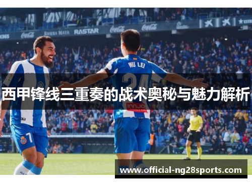 西甲锋线三重奏的战术奥秘与魅力解析 西甲锋线三重奏的战术奥秘与魅力解析