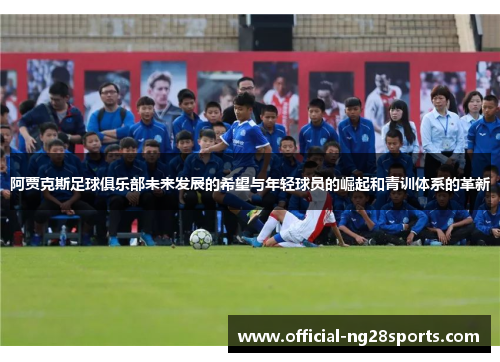 阿贾克斯足球俱乐部未来发展的希望与年轻球员的崛起和青训体系的革新 阿贾克斯足球俱乐部未来发展的希望与年轻球员的崛起和青训体系的革新