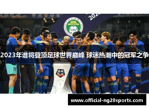 2023年谁将登顶足球世界巅峰 球迷热潮中的冠军之争 2023年谁将登顶足球世界巅峰 球迷热潮中的冠军之争