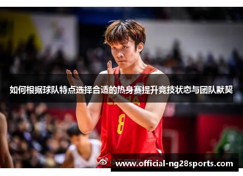 如何根据球队特点选择合适的热身赛提升竞技状态与团队默契 如何根据球队特点选择合适的热身赛提升竞技状态与团队默契