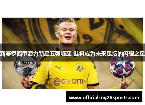 新赛季西甲潜力新星五强崛起 谁将成为未来足坛的闪耀之星 新赛季西甲潜力新星五强崛起 谁将成为未来足坛的闪耀之星