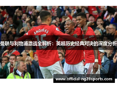 曼联与利物浦激战全解析:英超历史经典对决的深度分析 曼联与利物浦激战全解析:英超历史经典对决的深度分析