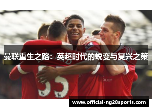 曼联重生之路:英超时代的蜕变与复兴之策 曼联重生之路:英超时代的蜕变与复兴之策