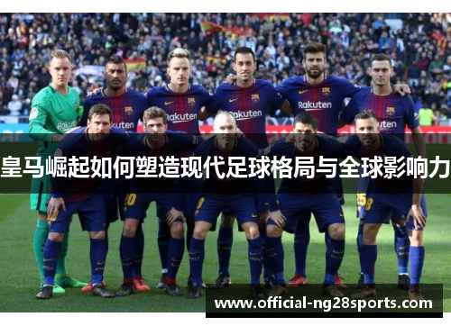 皇马崛起如何塑造现代足球格局与全球影响力 皇马崛起如何塑造现代足球格局与全球影响力