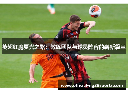 英超红魔复兴之路:教练团队与球员阵容的崭新篇章 英超红魔复兴之路:教练团队与球员阵容的崭新篇章