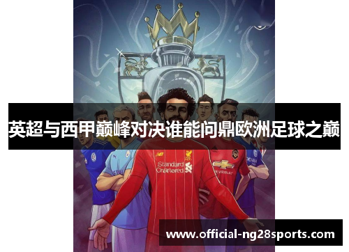 英超与西甲巅峰对决谁能问鼎欧洲足球之巅 英超与西甲巅峰对决谁能问鼎欧洲足球之巅