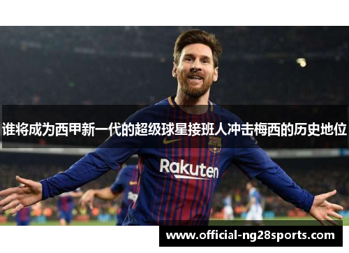 谁将成为西甲新一代的超级球星接班人冲击梅西的历史地位 谁将成为西甲新一代的超级球星接班人冲击梅西的历史地位