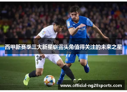 西甲新赛季三大新星崭露头角值得关注的未来之星 西甲新赛季三大新星崭露头角值得关注的未来之星