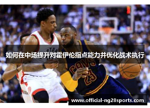 如何在中场提升对霍伊伦指点能力并优化战术执行 如何在中场提升对霍伊伦指点能力并优化战术执行
