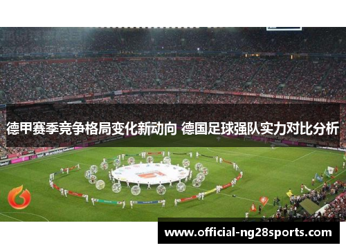 德甲赛季竞争格局变化新动向 德国足球强队实力对比分析 德甲赛季竞争格局变化新动向 德国足球强队实力对比分析