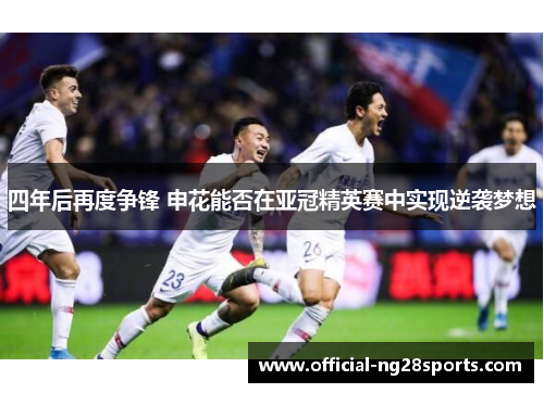 四年后再度争锋 申花能否在亚冠精英赛中实现逆袭梦想 四年后再度争锋 申花能否在亚冠精英赛中实现逆袭梦想