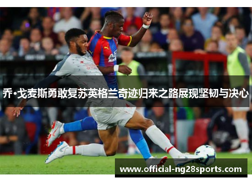 乔·戈麦斯勇敢复苏英格兰奇迹归来之路展现坚韧与决心 乔·戈麦斯勇敢复苏英格兰奇迹归来之路展现坚韧与决心