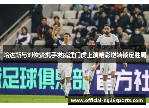 哈达斯与刘俊贤携手发威津门虎上演精彩逆转锁定胜局 哈达斯与刘俊贤携手发威津门虎上演精彩逆转锁定胜局