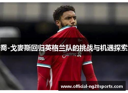 喬-戈麥斯回归英格兰队的挑战与机遇探索 喬-戈麥斯回归英格兰队的挑战与机遇探索