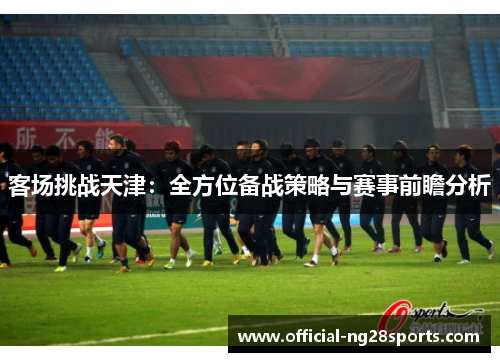 客场挑战天津:全方位备战策略与赛事前瞻分析 客场挑战天津:全方位备战策略与赛事前瞻分析