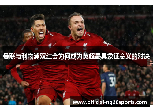 曼联与利物浦双红会为何成为英超最具象征意义的对决 曼联与利物浦双红会为何成为英超最具象征意义的对决