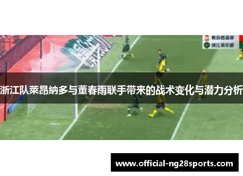浙江队萊昂納多与董春雨联手带来的战术变化与潜力分析 浙江队萊昂納多与董春雨联手带来的战术变化与潜力分析