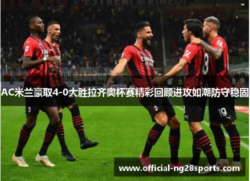 AC米兰豪取4-0大胜拉齐奥杯赛精彩回顾进攻如潮防守稳固 AC米兰豪取4-0大胜拉齐奥杯赛精彩回顾进攻如潮防守稳固