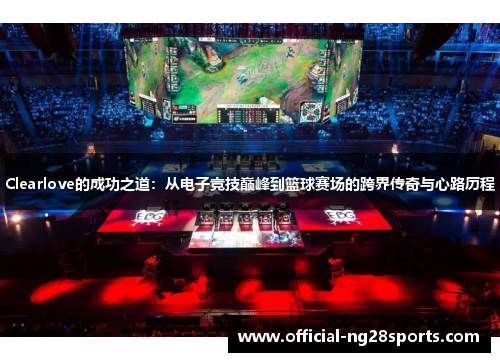 Clearlove的成功之道:从电子竞技巅峰到篮球赛场的跨界传奇与心路历程 Clearlove的成功之道:从电子竞技巅峰到篮球赛场的跨界传奇与心路历程