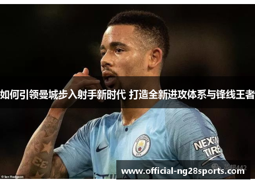 如何引领曼城步入射手新时代 打造全新进攻体系与锋线王者 如何引领曼城步入射手新时代 打造全新进攻体系与锋线王者