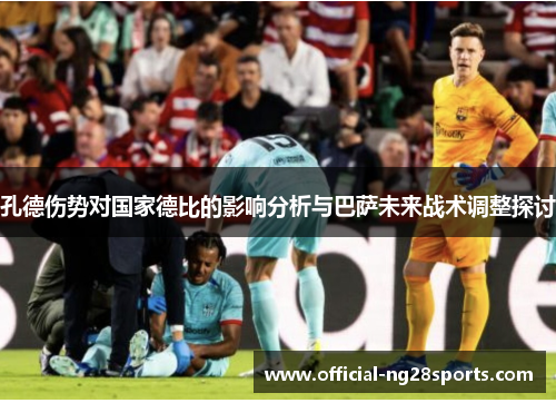 孔德伤势对国家德比的影响分析与巴萨未来战术调整探讨 孔德伤势对国家德比的影响分析与巴萨未来战术调整探讨