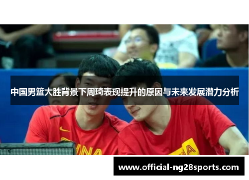 中国男篮大胜背景下周琦表现提升的原因与未来发展潜力分析 中国男篮大胜背景下周琦表现提升的原因与未来发展潜力分析