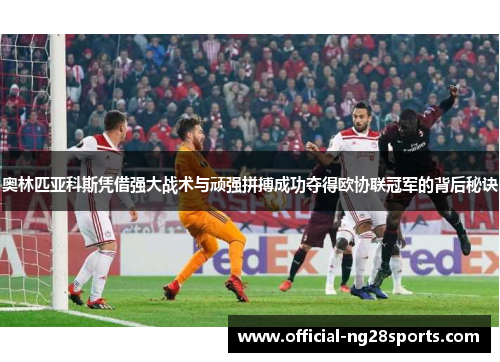 奥林匹亚科斯凭借强大战术与顽强拼搏成功夺得欧协联冠军的背后秘诀